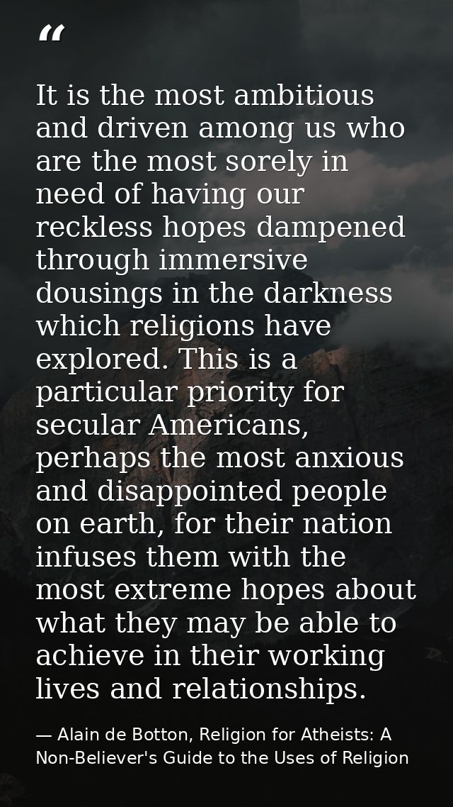 It is the most ambitious and driven among us who are the most sorely in need of having our reckless hopes dampened throu — Alain de Botton, Religion for Atheists: A Non-Believer's Guide to the Uses of Religion