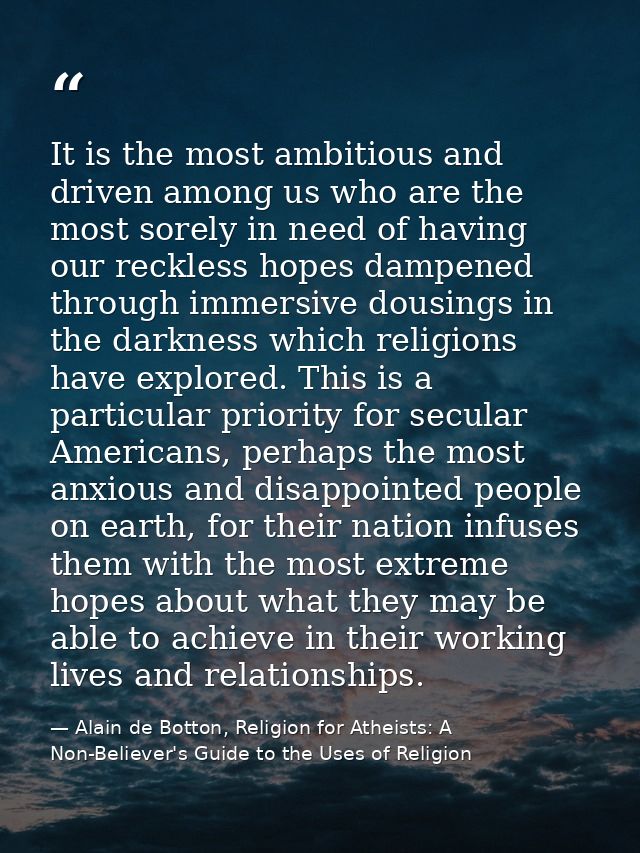 It is the most ambitious and driven among us who are the most sorely in need of having our reckless hopes dampened throu — Alain de Botton, Religion for Atheists: A Non-Believer's Guide to the Uses of Religion
