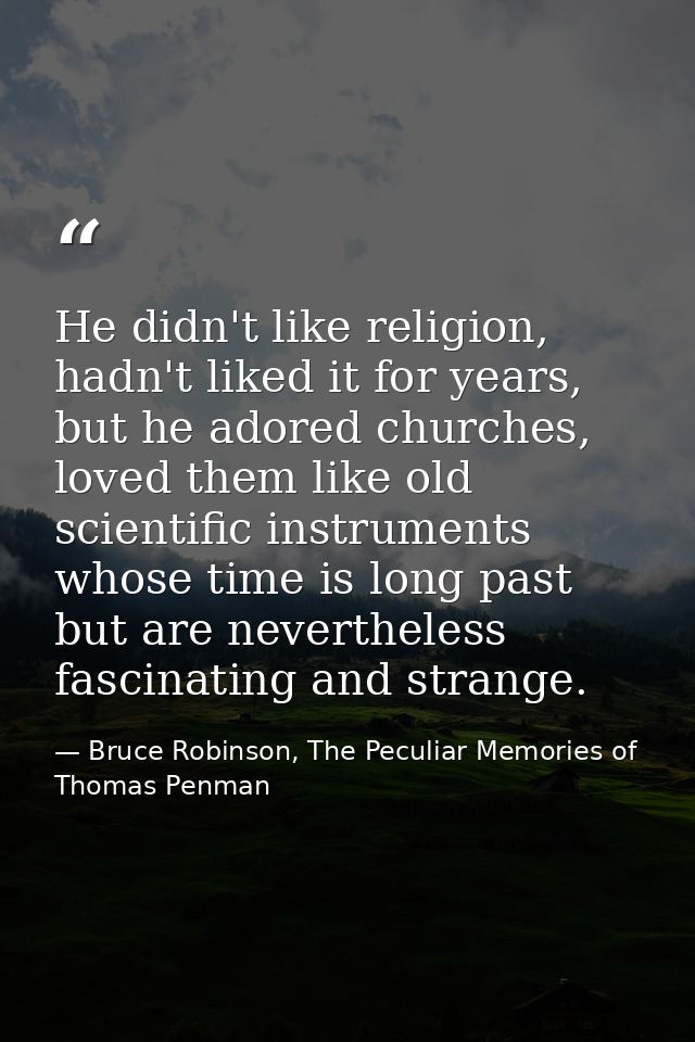 He didn't like religion, hadn't liked it for years, but he adored churches, loved them like old scientific instruments w — Bruce Robinson, The Peculiar Memories of Thomas Penman