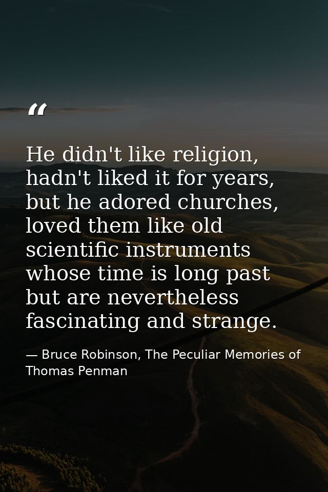 He didn't like religion, hadn't liked it for years, but he adored churches, loved them like old scientific instruments w — Bruce Robinson, The Peculiar Memories of Thomas Penman