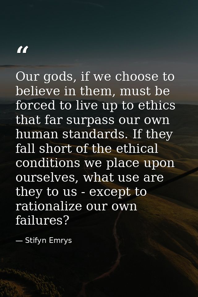 Our gods, if we choose to believe in them, must be forced to live up to ethics that far surpass our own human standards. — Stifyn Emrys