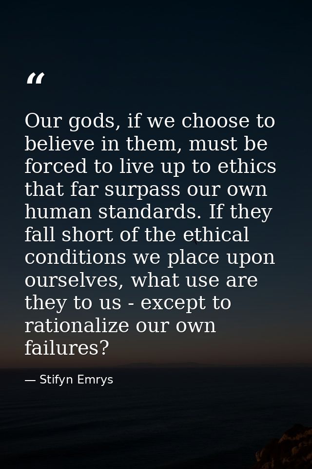 Our gods, if we choose to believe in them, must be forced to live up to ethics that far surpass our own human standards. — Stifyn Emrys