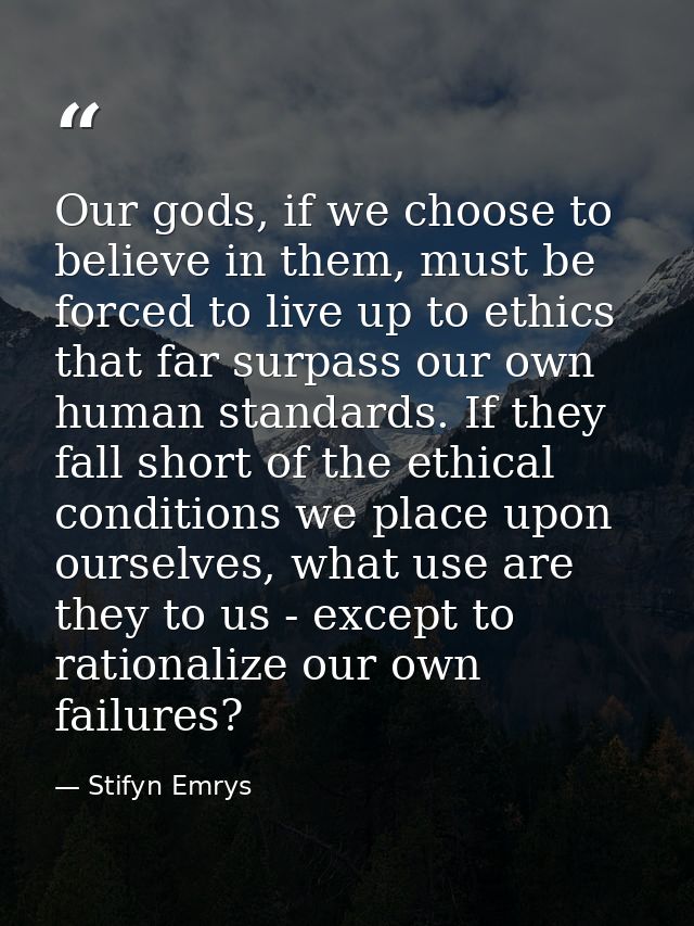 Our gods, if we choose to believe in them, must be forced to live up to ethics that far surpass our own human standards. — Stifyn Emrys