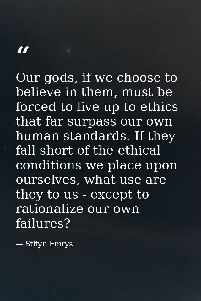 Our gods, if we choose to believe in them, must be forced to live up to ethics that far surpass our own human standards. — Stifyn Emrys