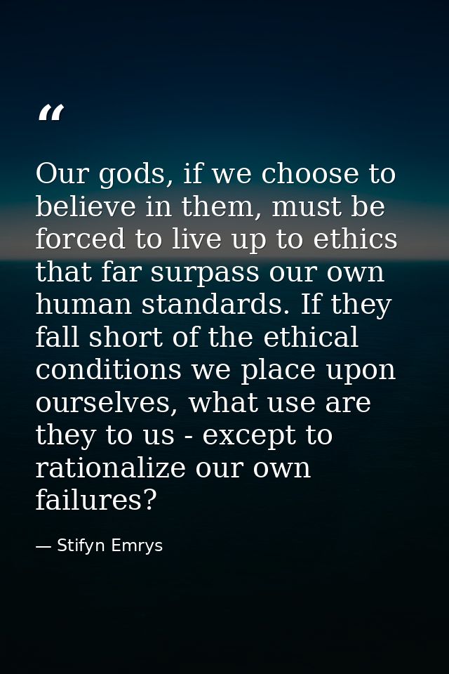 Our gods, if we choose to believe in them, must be forced to live up to ethics that far surpass our own human standards. — Stifyn Emrys