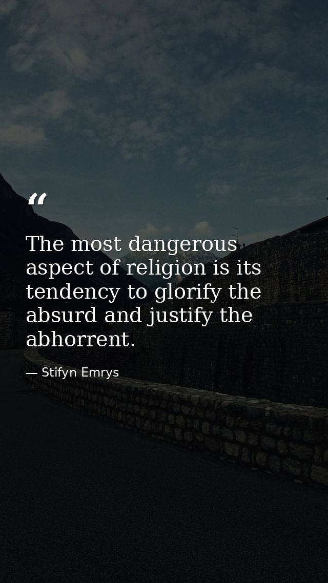The most dangerous aspect of religion is its tendency to glorify the absurd and justify the abhorrent. — Stifyn Emrys