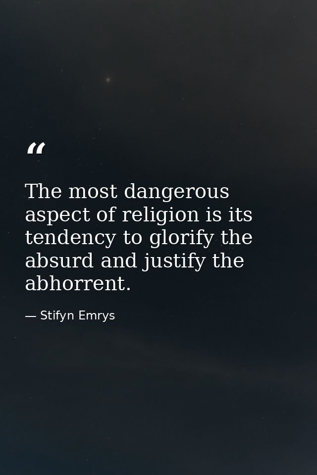 The most dangerous aspect of religion is its tendency to glorify the absurd and justify the abhorrent. — Stifyn Emrys