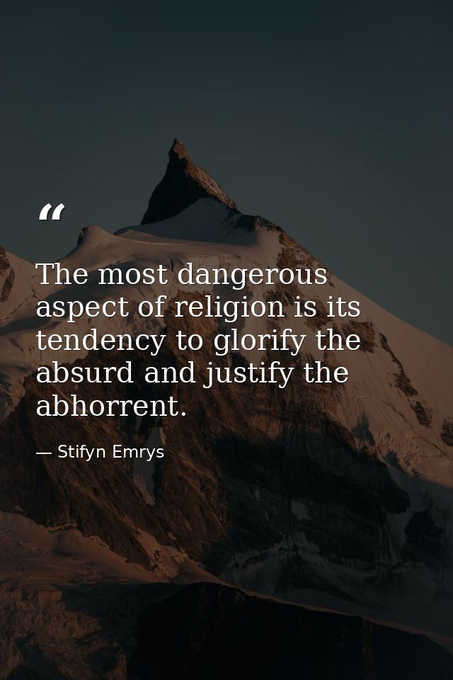 The most dangerous aspect of religion is its tendency to glorify the absurd and justify the abhorrent. — Stifyn Emrys