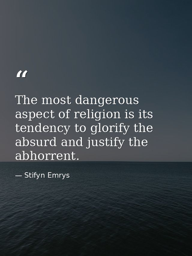 The most dangerous aspect of religion is its tendency to glorify the absurd and justify the abhorrent. — Stifyn Emrys