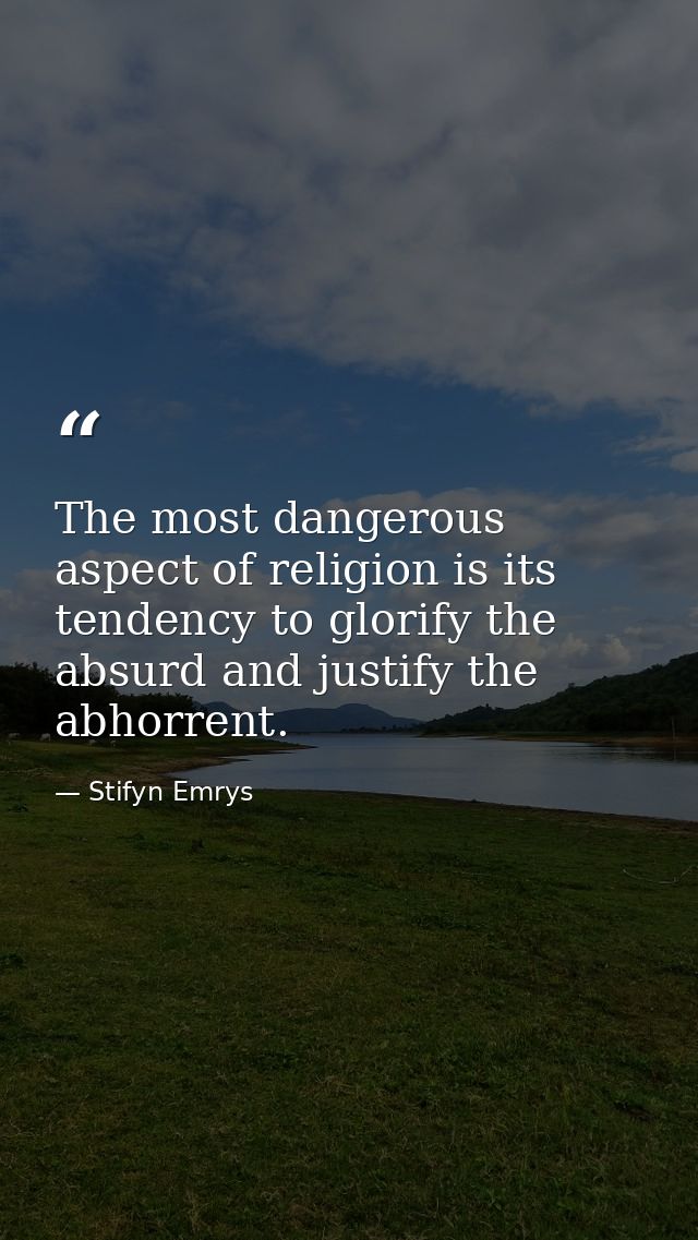 The most dangerous aspect of religion is its tendency to glorify the absurd and justify the abhorrent. — Stifyn Emrys