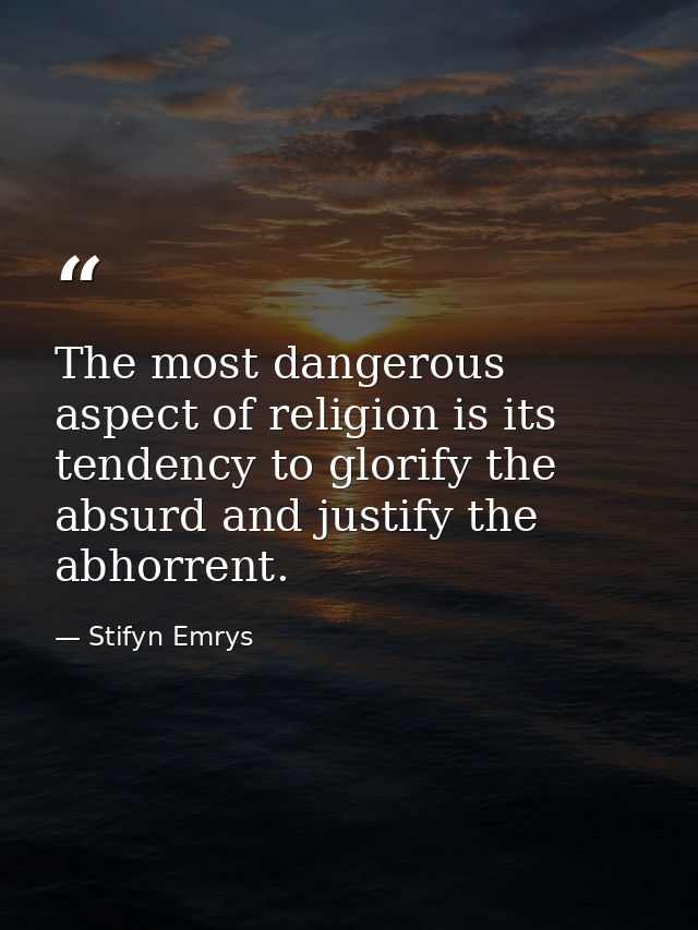 The most dangerous aspect of religion is its tendency to glorify the absurd and justify the abhorrent. — Stifyn Emrys