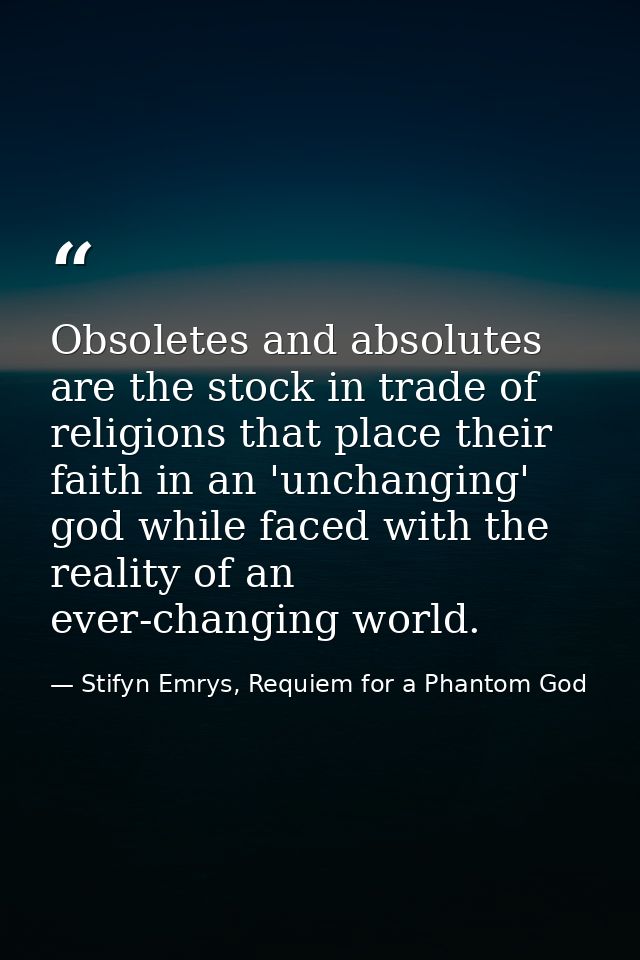 Obsoletes and absolutes are the stock in trade of religions that place their faith in an 'unchanging' god while faced wi — Stifyn Emrys, Requiem for a Phantom God