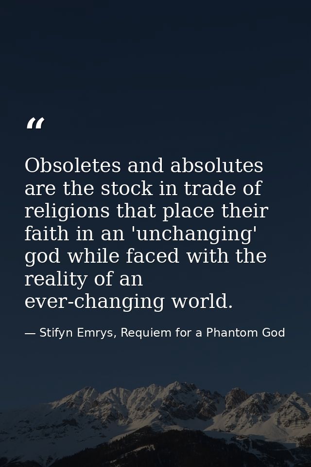 Obsoletes and absolutes are the stock in trade of religions that place their faith in an 'unchanging' god while faced wi — Stifyn Emrys, Requiem for a Phantom God