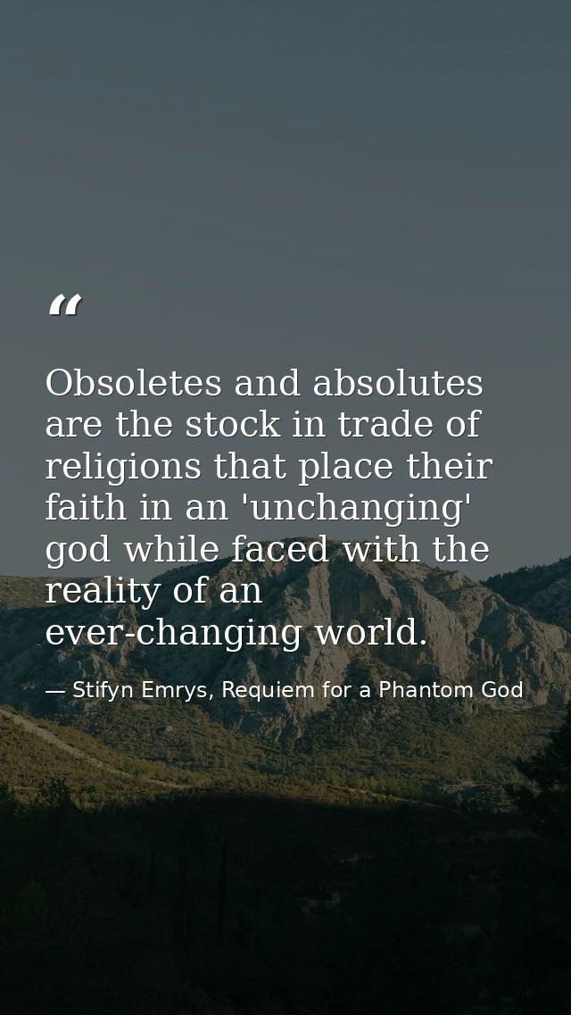 Obsoletes and absolutes are the stock in trade of religions that place their faith in an 'unchanging' god while faced wi — Stifyn Emrys, Requiem for a Phantom God
