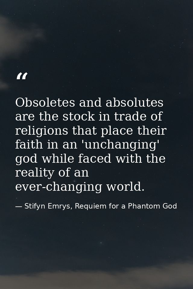 Obsoletes and absolutes are the stock in trade of religions that place their faith in an 'unchanging' god while faced wi — Stifyn Emrys, Requiem for a Phantom God