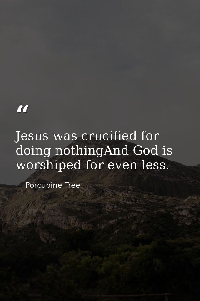Jesus was crucified for doing nothingAnd God is worshiped for even less. — Porcupine Tree