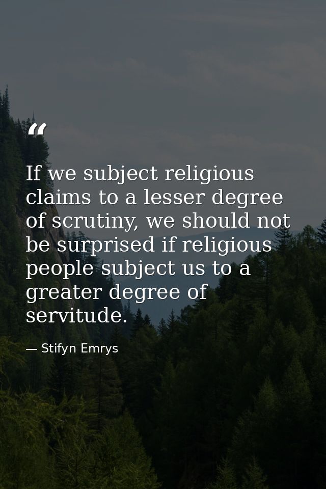 If we subject religious claims to a lesser degree of scrutiny, we should not be surprised if religious people subject us — Stifyn Emrys