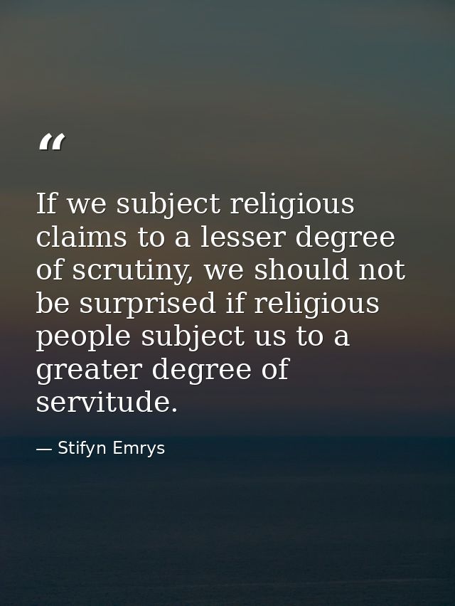 If we subject religious claims to a lesser degree of scrutiny, we should not be surprised if religious people subject us — Stifyn Emrys