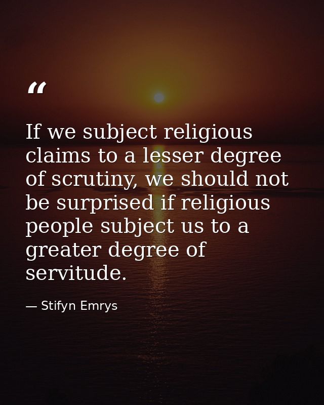 If we subject religious claims to a lesser degree of scrutiny, we should not be surprised if religious people subject us — Stifyn Emrys