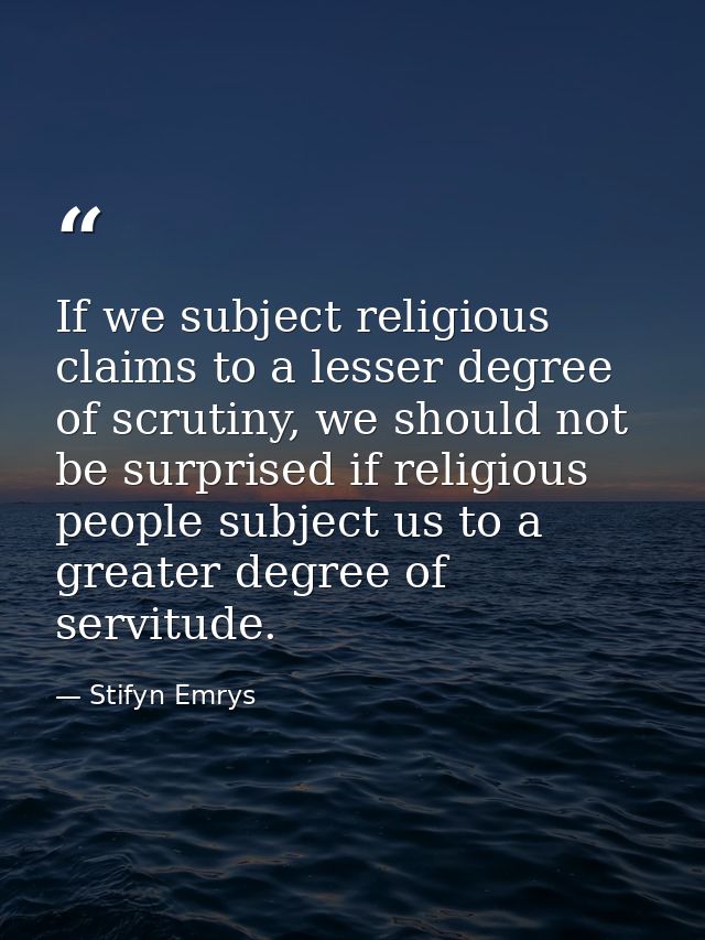 If we subject religious claims to a lesser degree of scrutiny, we should not be surprised if religious people subject us — Stifyn Emrys
