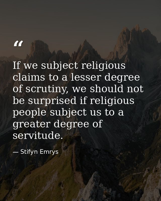 If we subject religious claims to a lesser degree of scrutiny, we should not be surprised if religious people subject us — Stifyn Emrys