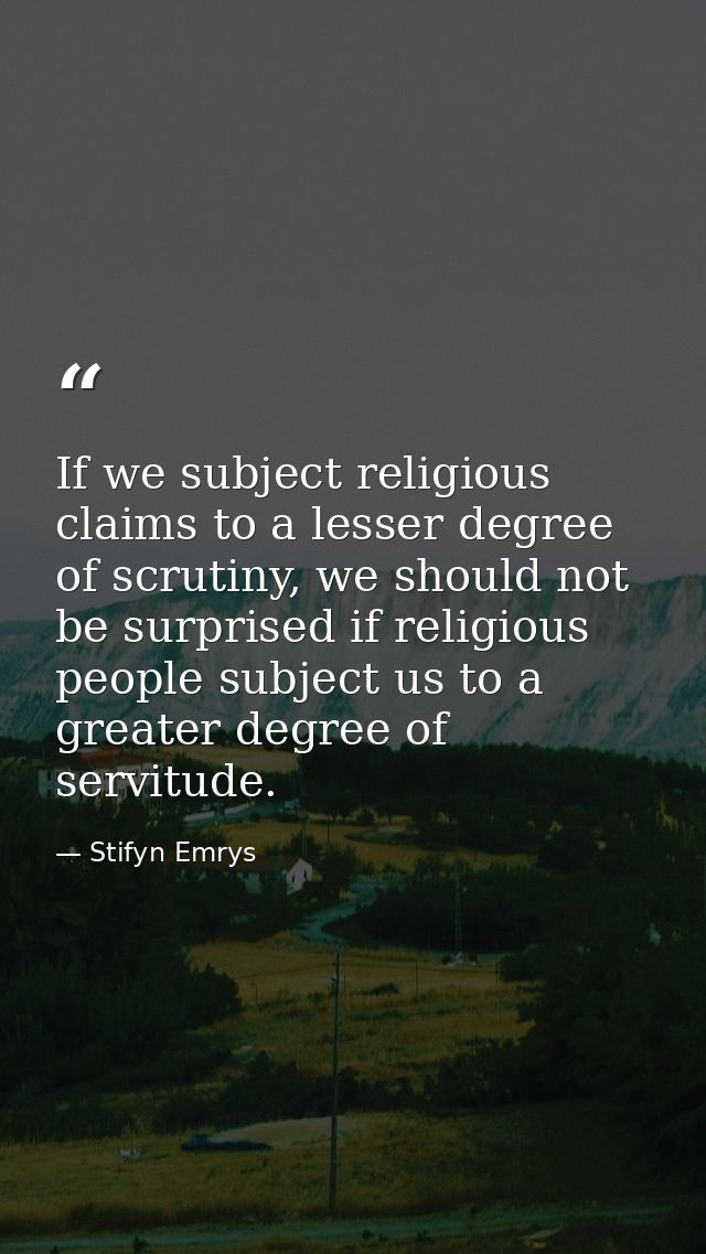If we subject religious claims to a lesser degree of scrutiny, we should not be surprised if religious people subject us — Stifyn Emrys