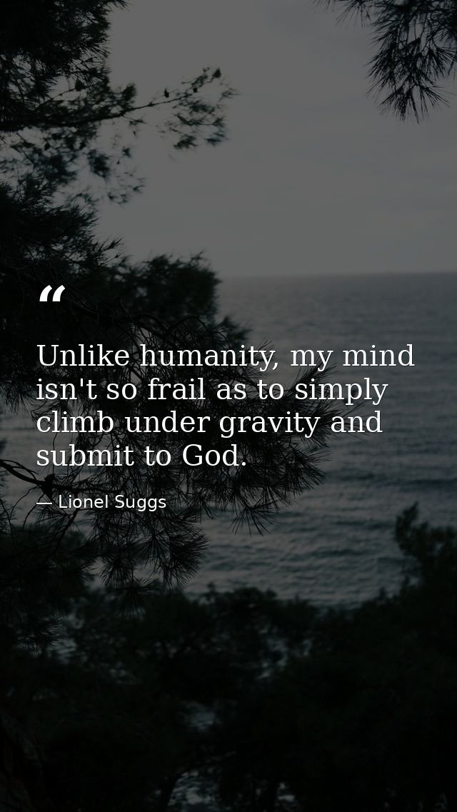 Unlike humanity, my mind isn't so frail as to simply climb under gravity and submit to God. — Lionel Suggs
