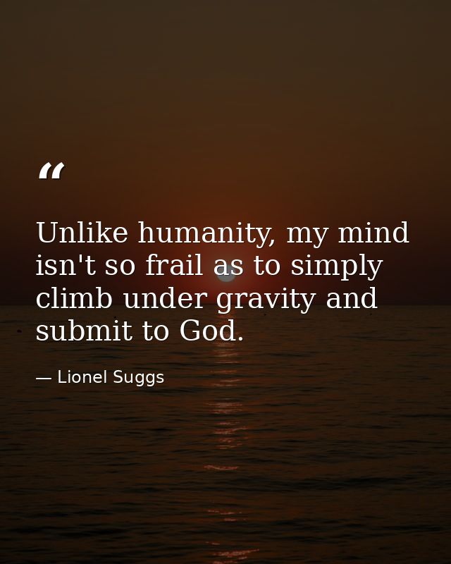 Unlike humanity, my mind isn't so frail as to simply climb under gravity and submit to God. — Lionel Suggs