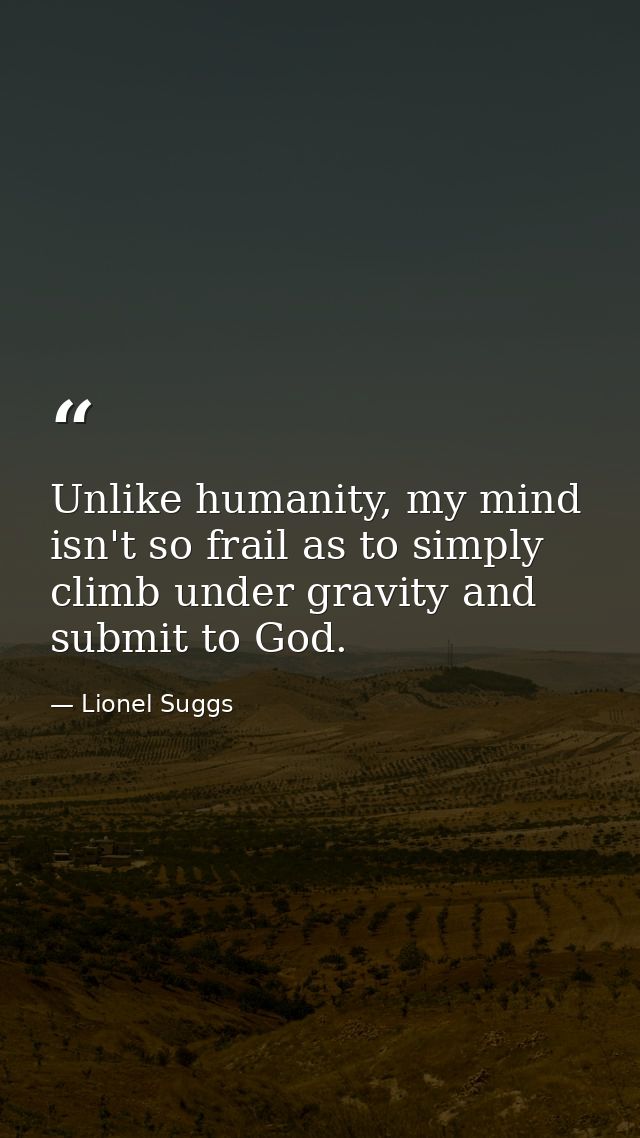 Unlike humanity, my mind isn't so frail as to simply climb under gravity and submit to God. — Lionel Suggs