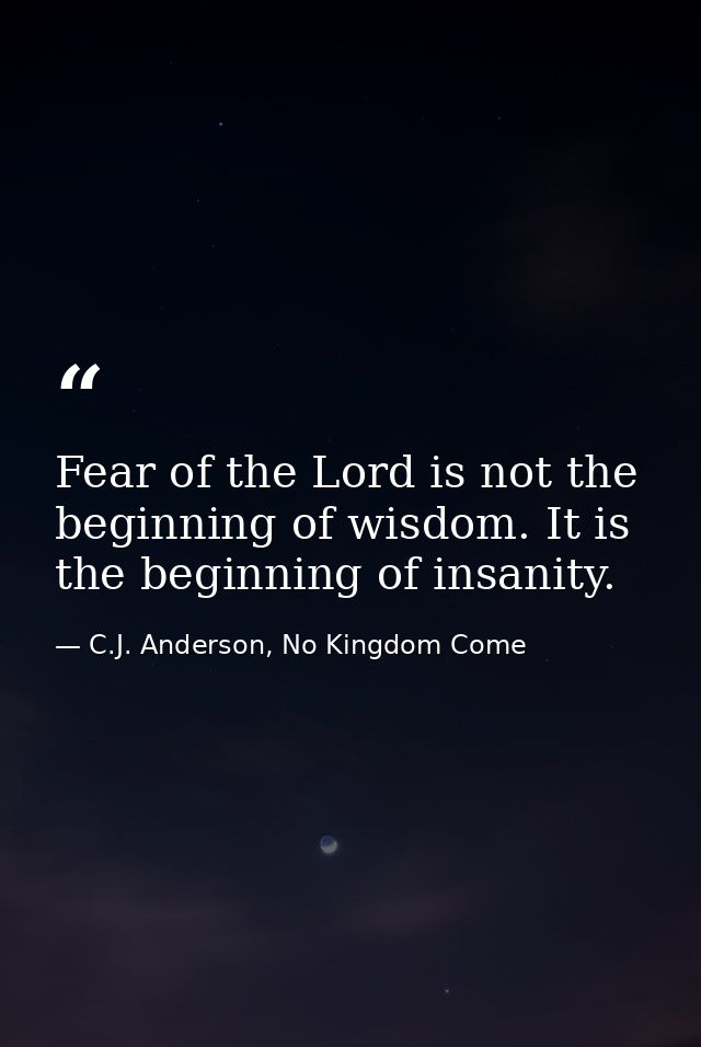 Fear of the Lord is not the beginning of wisdom. It is the beginning of insanity. — C.J. Anderson, No Kingdom Come
