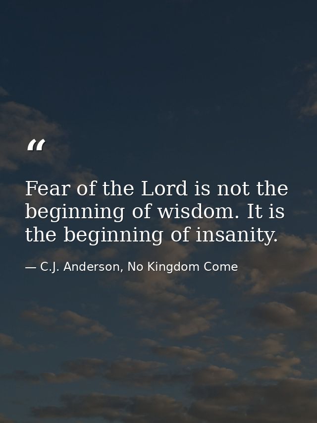 Fear of the Lord is not the beginning of wisdom. It is the beginning of insanity. — C.J. Anderson, No Kingdom Come