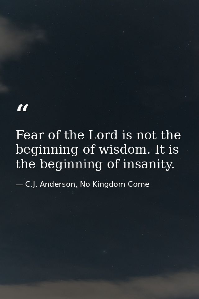 Fear of the Lord is not the beginning of wisdom. It is the beginning of insanity. — C.J. Anderson, No Kingdom Come