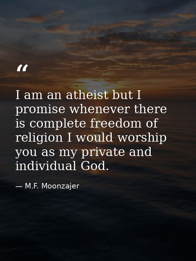 I am an atheist but I promise whenever there is complete freedom of religion I would worship you as my private and indiv — M.F. Moonzajer