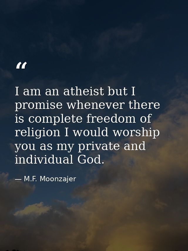 I am an atheist but I promise whenever there is complete freedom of religion I would worship you as my private and indiv — M.F. Moonzajer