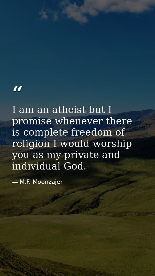 I am an atheist but I promise whenever there is complete freedom of religion I would worship you as my private and indiv — M.F. Moonzajer
