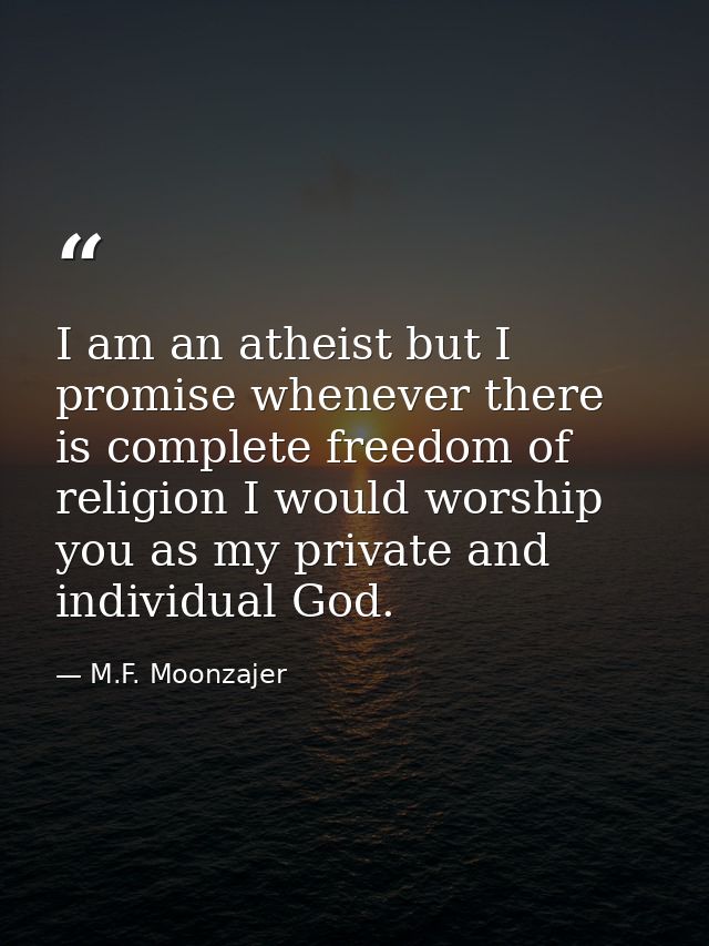 I am an atheist but I promise whenever there is complete freedom of religion I would worship you as my private and indiv — M.F. Moonzajer