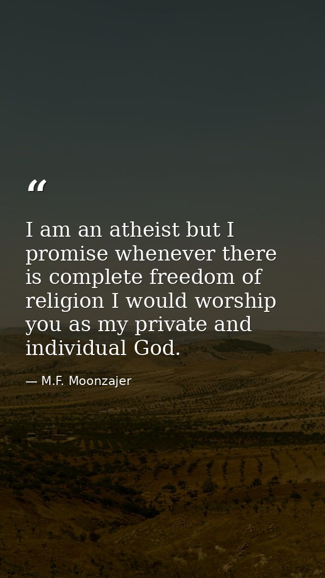 I am an atheist but I promise whenever there is complete freedom of religion I would worship you as my private and indiv — M.F. Moonzajer