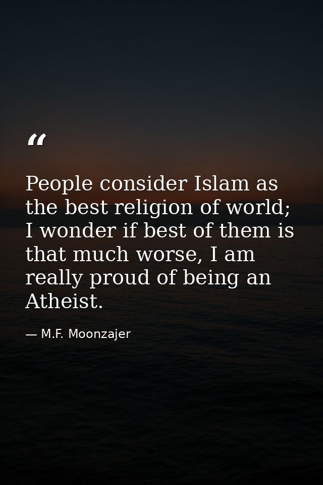People consider Islam as the best religion of world; I wonder if best of them is that much worse, I am really proud of b — M.F. Moonzajer
