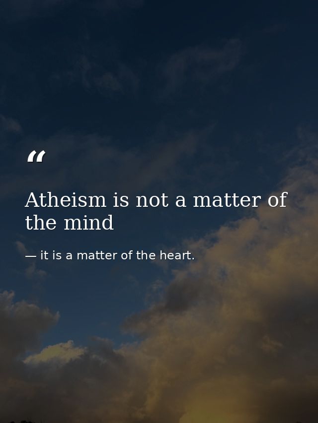 Atheism is not a matter of the mind — it is a matter of the heart.