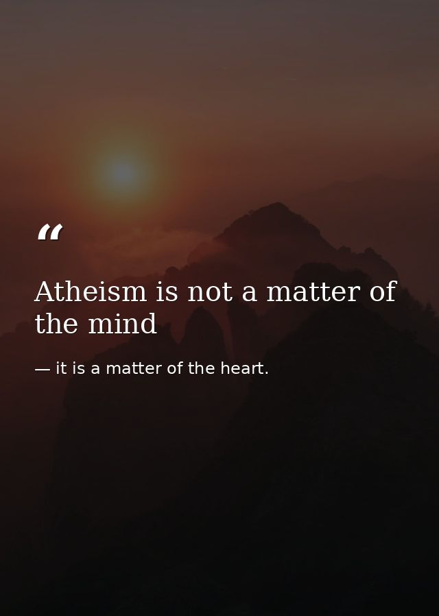 Atheism is not a matter of the mind — it is a matter of the heart.