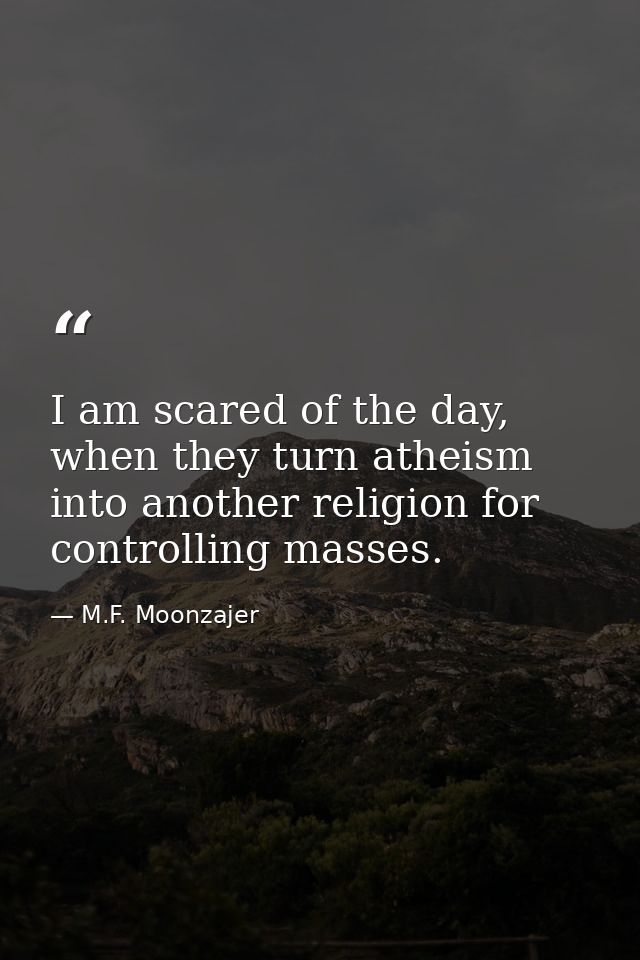 I am scared of the day, when they turn atheism into another religion for controlling masses. — M.F. Moonzajer