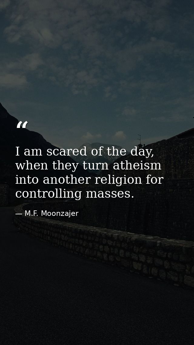 I am scared of the day, when they turn atheism into another religion for controlling masses. — M.F. Moonzajer