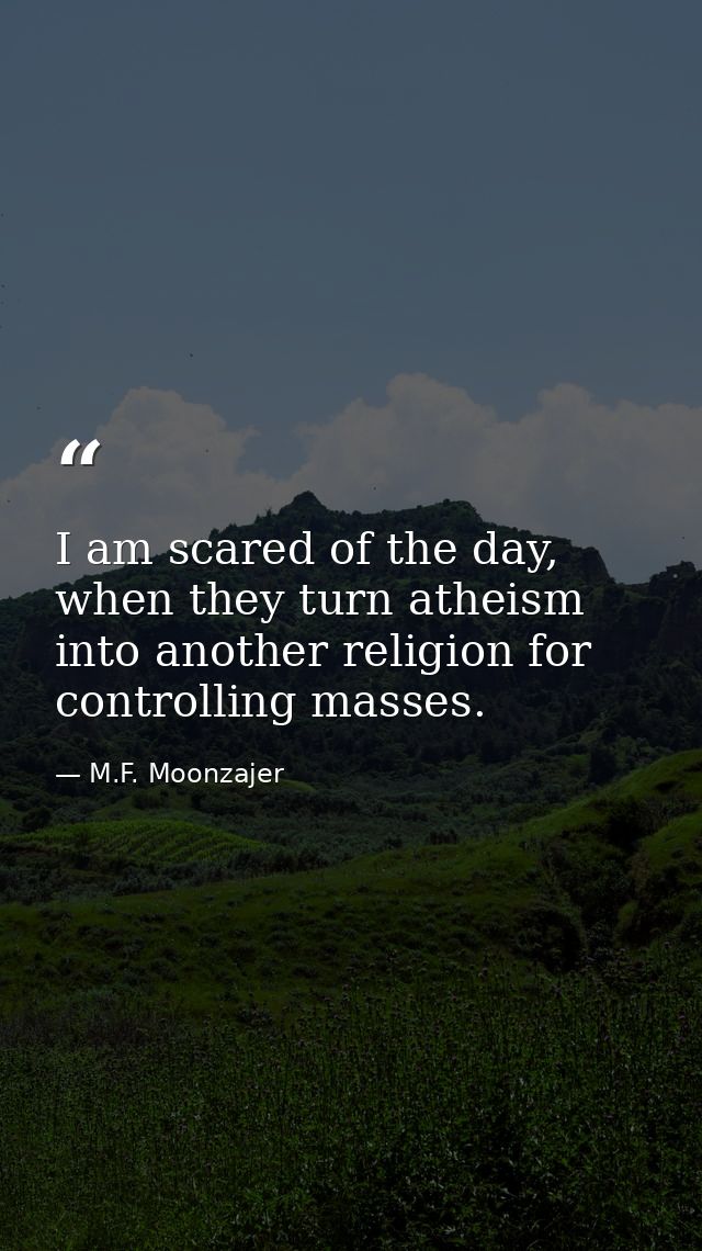 I am scared of the day, when they turn atheism into another religion for controlling masses. — M.F. Moonzajer