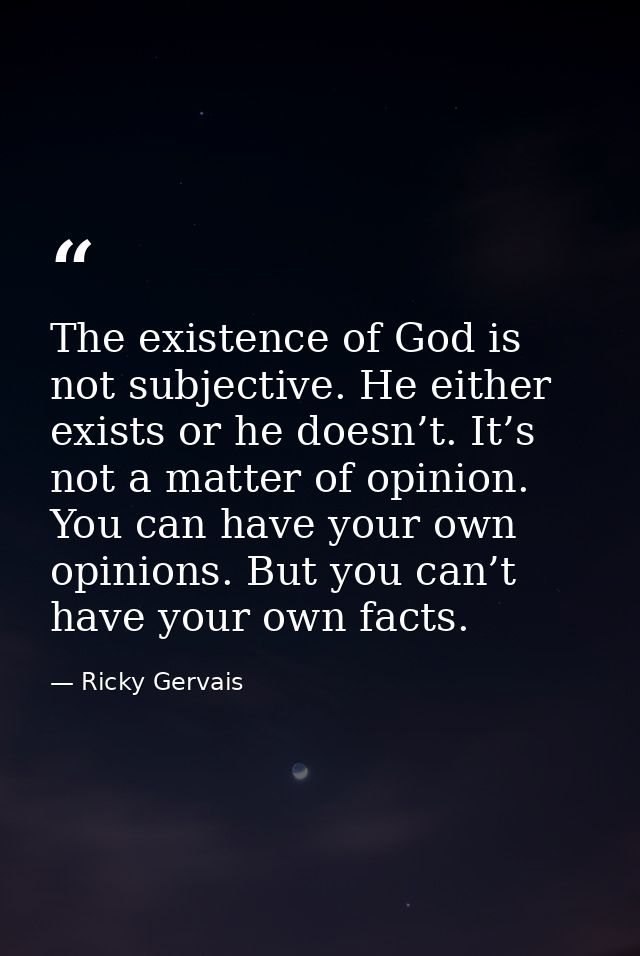 The existence of God is not subjective. He either exists or he doesn’t. It’s not a matter of opinion. You can have your  — Ricky Gervais
