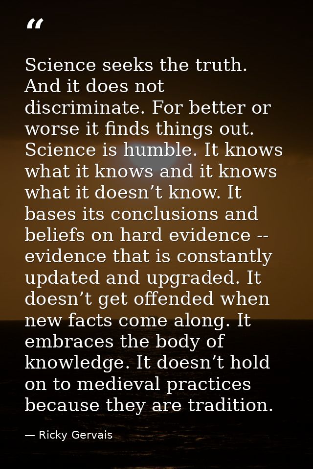 Science seeks the truth. And it does not discriminate. For better or worse it finds things out. Science is humble. It kn — Ricky Gervais