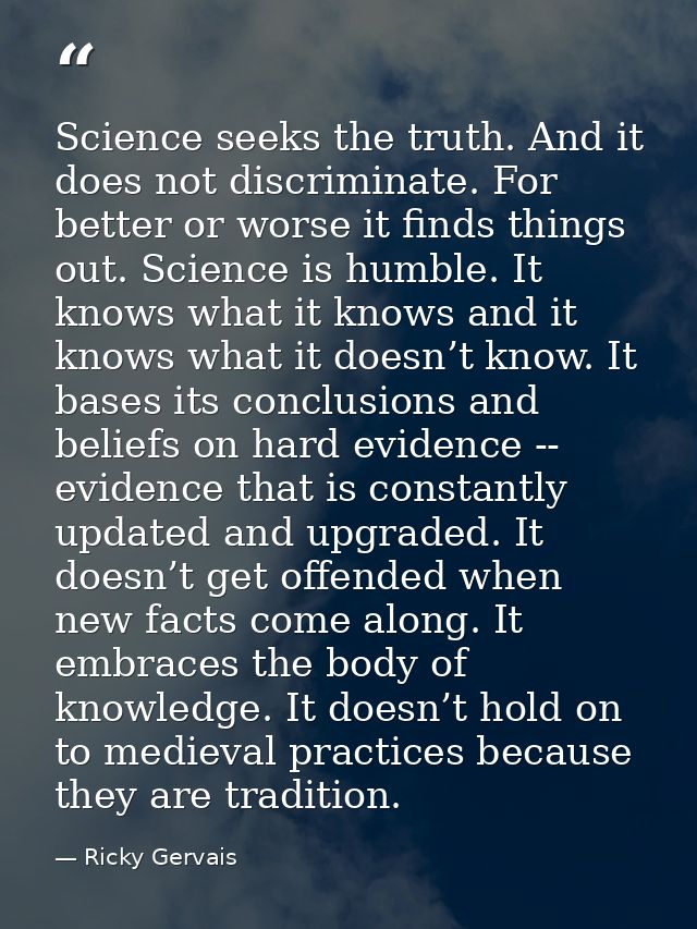 Science seeks the truth. And it does not discriminate. For better or worse it finds things out. Science is humble. It kn — Ricky Gervais