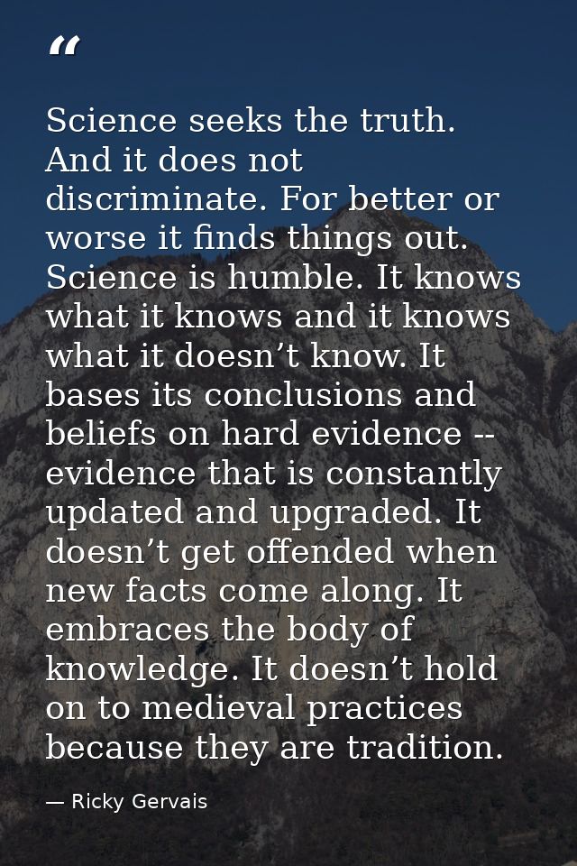 Science seeks the truth. And it does not discriminate. For better or worse it finds things out. Science is humble. It kn — Ricky Gervais