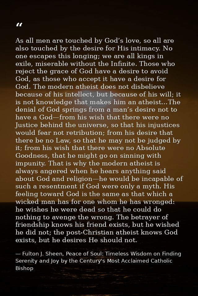 As all men are touched by God’s love, so all are also touched by the desire for His intimacy. No one escapes this longin — Fulton J. Sheen, Peace of Soul: Timeless Wisdom on Finding Serenity and Joy by the Century's Most Acclaimed Catholic Bishop