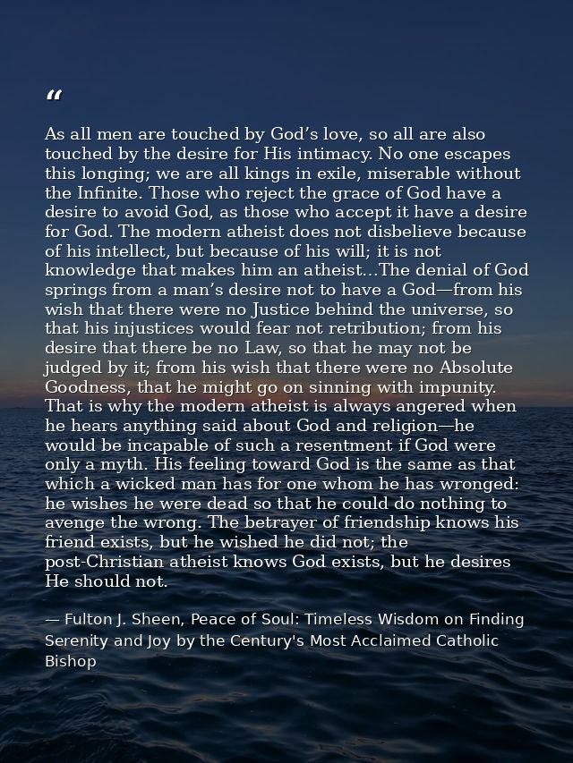 As all men are touched by God’s love, so all are also touched by the desire for His intimacy. No one escapes this longin — Fulton J. Sheen, Peace of Soul: Timeless Wisdom on Finding Serenity and Joy by the Century's Most Acclaimed Catholic Bishop