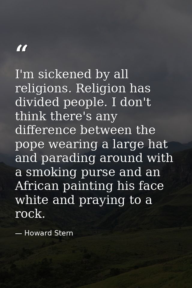 I'm sickened by all religions. Religion has divided people. I don't think there's any difference between the pope wearin — Howard Stern